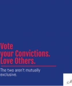 Vote your Convictions. Love Others. The two aren’t mutually exclusive.